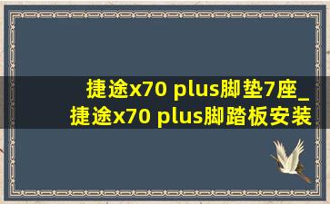 捷途x70 plus脚垫7座_捷途x70 plus脚踏板安装方法视频